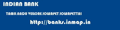 INDIAN BANK  TAMIL NADU VELLORE JOLARPET JOLARPETTAI  banks information 